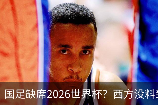 国足缺席2026世界杯？西方没料到，中国包揽三大赛道！
